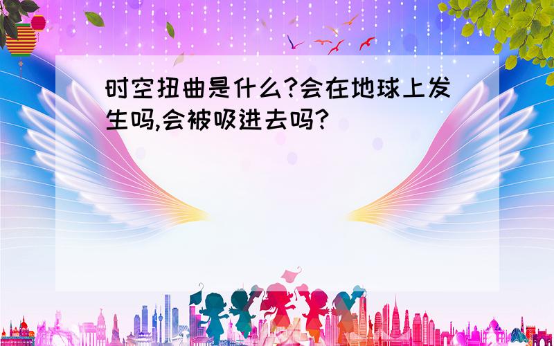 时空扭曲是什么?会在地球上发生吗,会被吸进去吗?