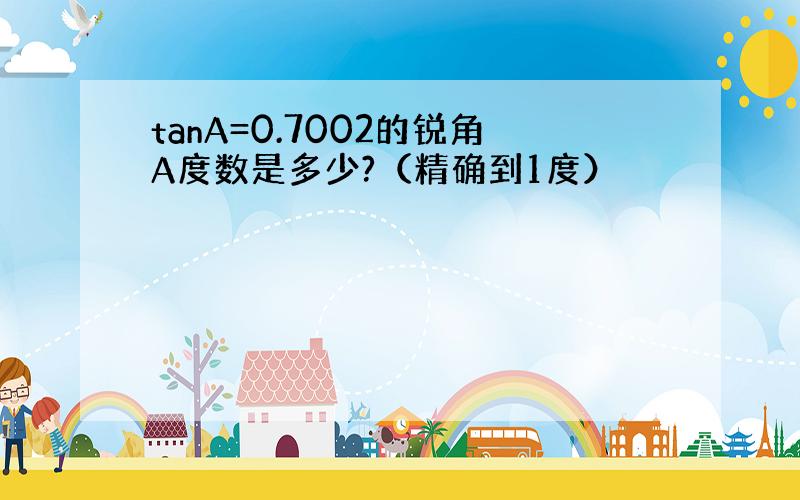 tanA=0.7002的锐角A度数是多少?（精确到1度）