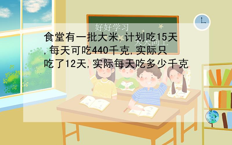 食堂有一批大米,计划吃15天,每天可吃440千克,实际只吃了12天,实际每天吃多少千克