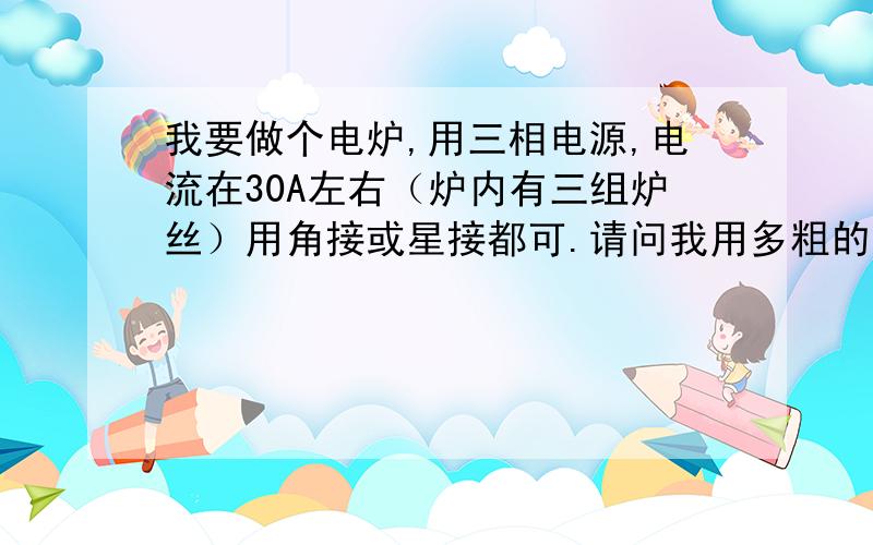 我要做个电炉,用三相电源,电流在30A左右（炉内有三组炉丝）用角接或星接都可.请问我用多粗的炉丝可满足