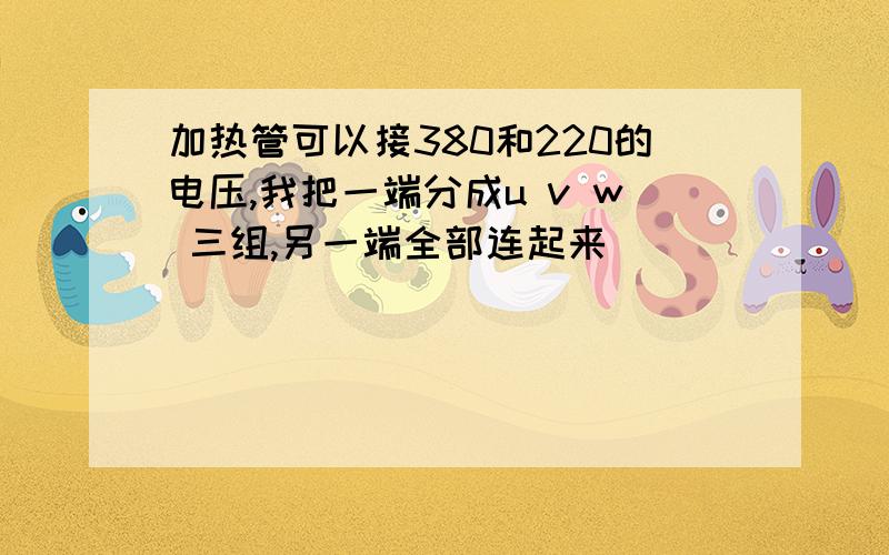 加热管可以接380和220的电压,我把一端分成u v w 三组,另一端全部连起来