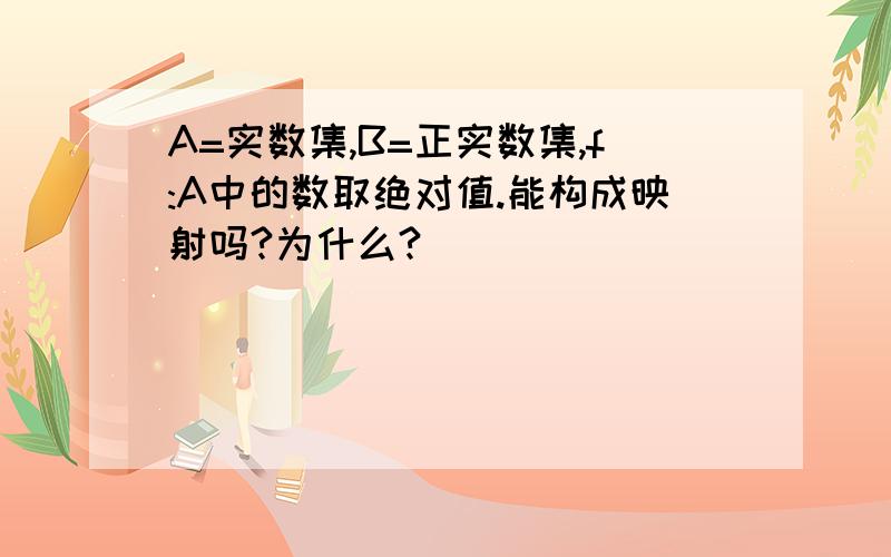 A=实数集,B=正实数集,f:A中的数取绝对值.能构成映射吗?为什么?