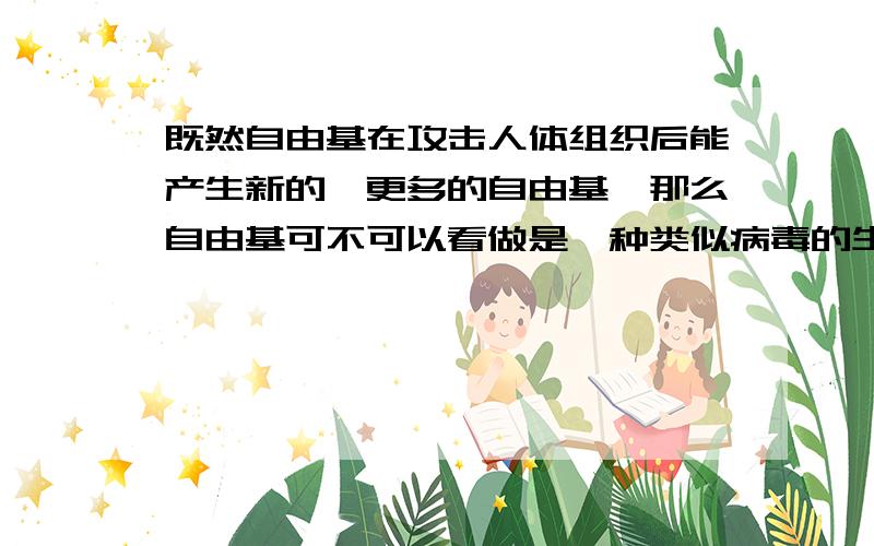 既然自由基在攻击人体组织后能产生新的、更多的自由基,那么自由基可不可以看做是一种类似病毒的生物?