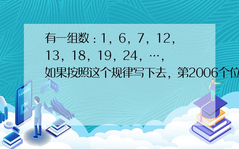 有一组数：1，6，7，12，13，18，19，24，…，如果按照这个规律写下去，第2006个位置上的数被7除，余数是__