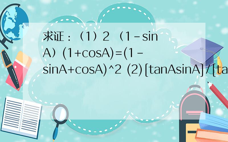 求证：（1）2 （1-sinA）(1+cosA)=(1-sinA+cosA)^2 (2)[tanAsinA]/[tanA