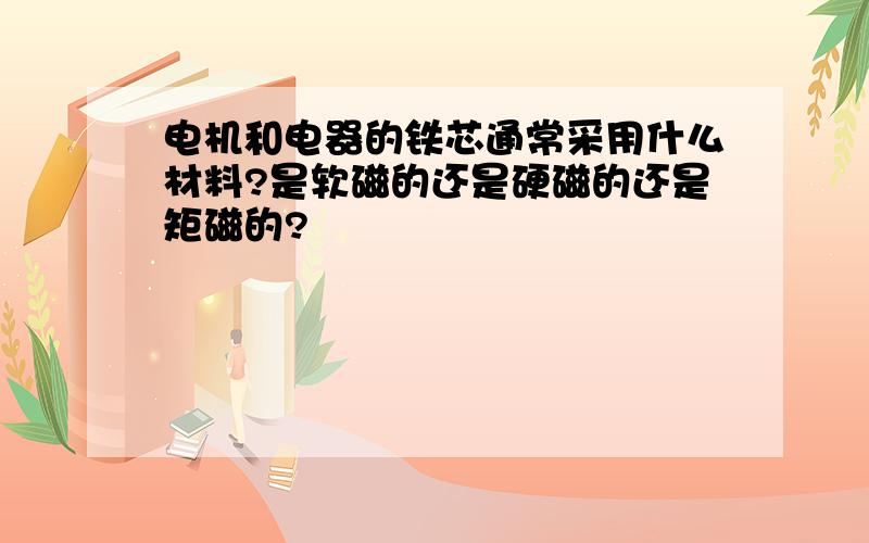 电机和电器的铁芯通常采用什么材料?是软磁的还是硬磁的还是矩磁的?