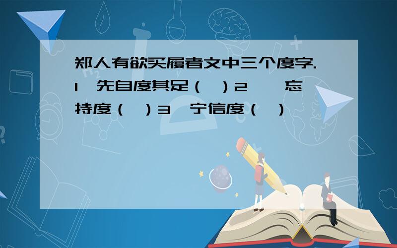 郑人有欲买履者文中三个度字.1、先自度其足（ ）2、吾忘持度（ ）3、宁信度（ ）