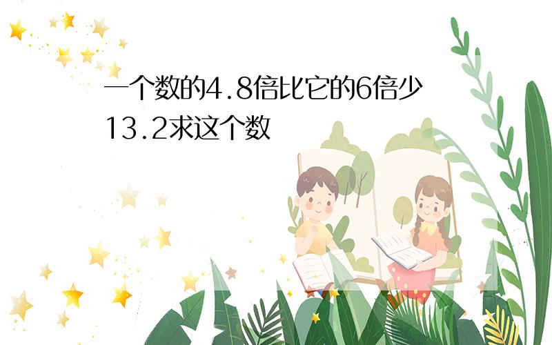 一个数的4.8倍比它的6倍少13.2求这个数