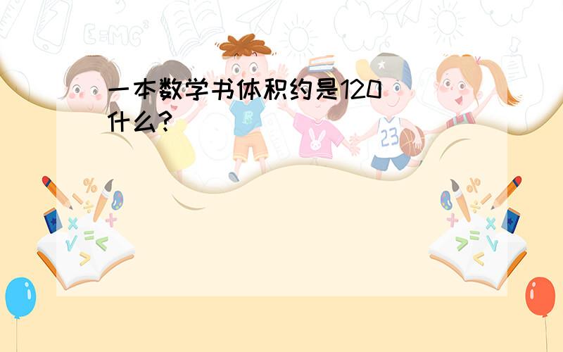 一本数学书体积约是120( 什么?)