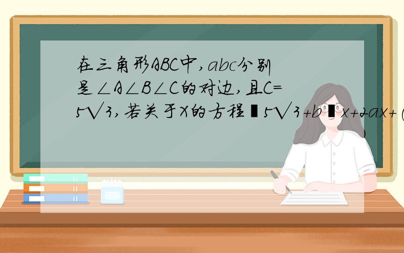 在三角形ABC中,abc分别是∠A∠B∠C的对边,且C＝5√3,若关于X的方程﹙5√3+b﹚x+2ax+(5√3﹣b)=