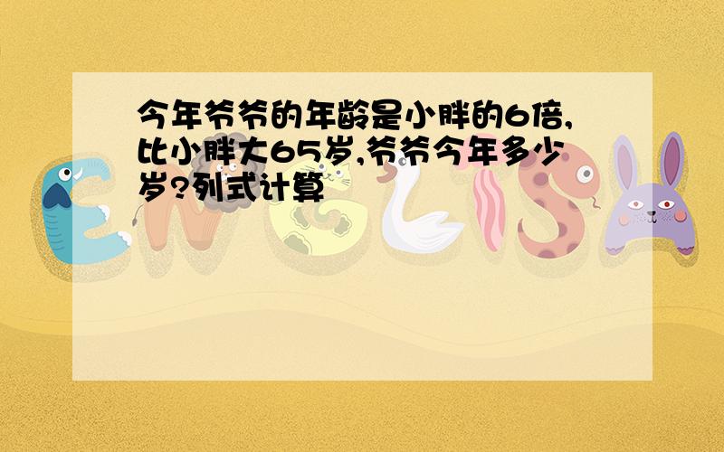 今年爷爷的年龄是小胖的6倍,比小胖大65岁,爷爷今年多少岁?列式计算