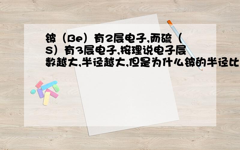 铍（Be）有2层电子,而硫（S）有3层电子,按理说电子层数越大,半径越大,但是为什么铍的半径比硫要大呢?