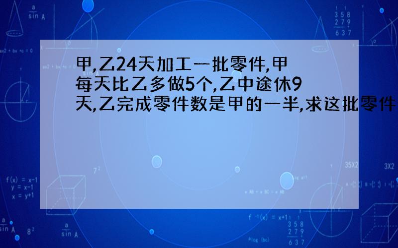 甲,乙24天加工一批零件,甲每天比乙多做5个,乙中途休9天,乙完成零件数是甲的一半,求这批零件总数.