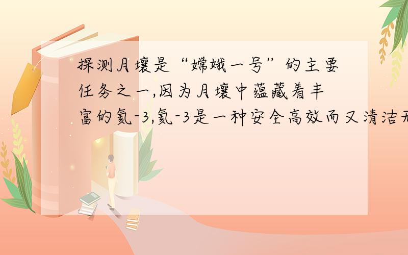 探测月壤是“嫦娥一号”的主要任务之一,因为月壤中蕴藏着丰富的氦-3,氦-3是一种安全高效而又清洁无污染的重要燃料,应用前