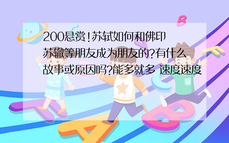 200悬赏!苏轼如何和佛印 苏辙等朋友成为朋友的?有什么故事或原因吗?能多就多 速度速度