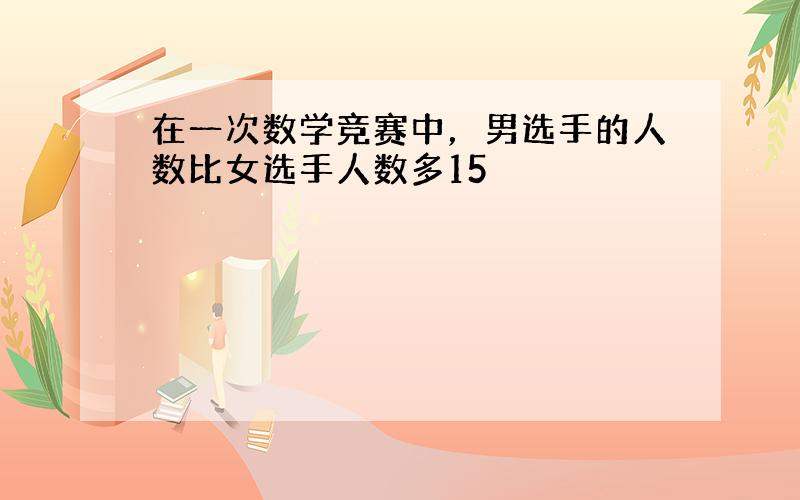 在一次数学竞赛中，男选手的人数比女选手人数多15