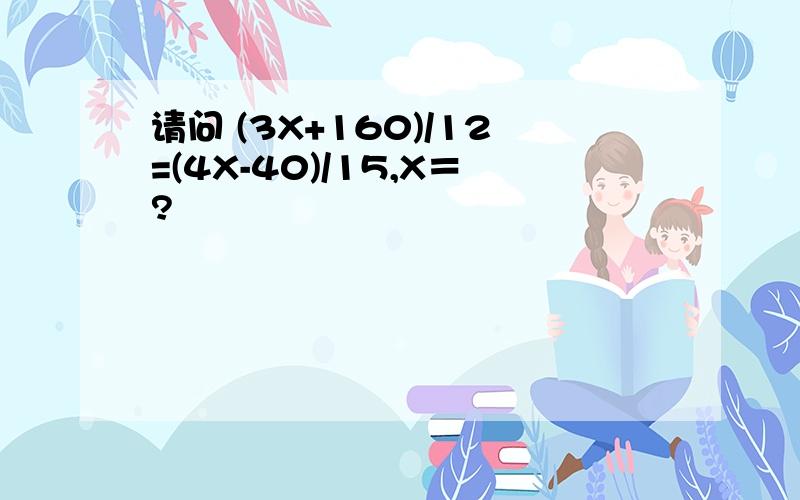 请问 (3X+160)/12=(4X-40)/15,X＝?