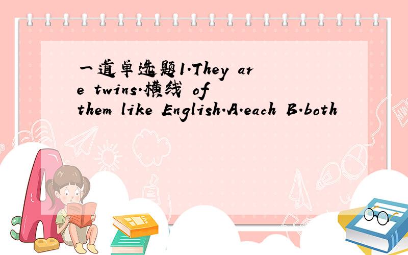 一道单选题1.They are twins.横线 of them like English.A.each B.both