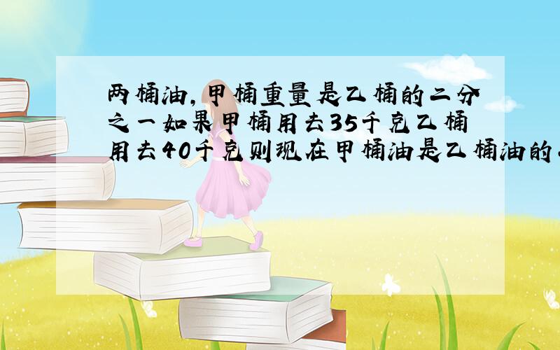 两桶油,甲桶重量是乙桶的二分之一如果甲桶用去35千克乙桶用去40千克则现在甲桶油是乙桶油的二十分之九,原来甲乙两桶油各多