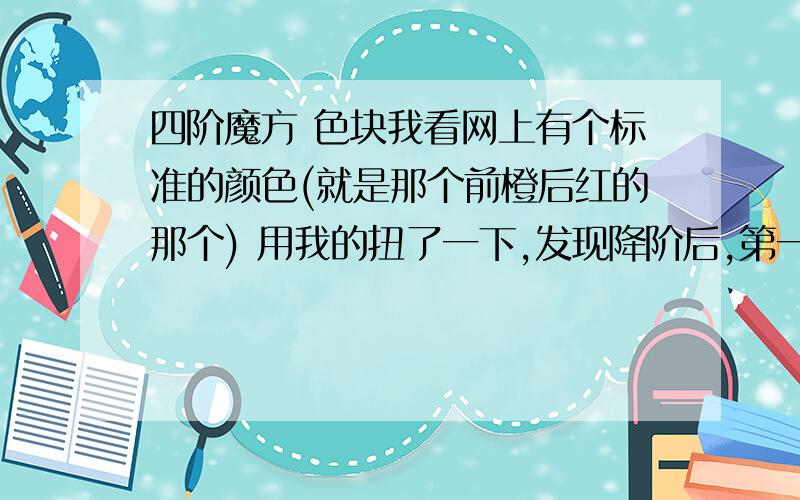 四阶魔方 色块我看网上有个标准的颜色(就是那个前橙后红的那个) 用我的扭了一下,发现降阶后,第一层完成后颜色对齐时不对了