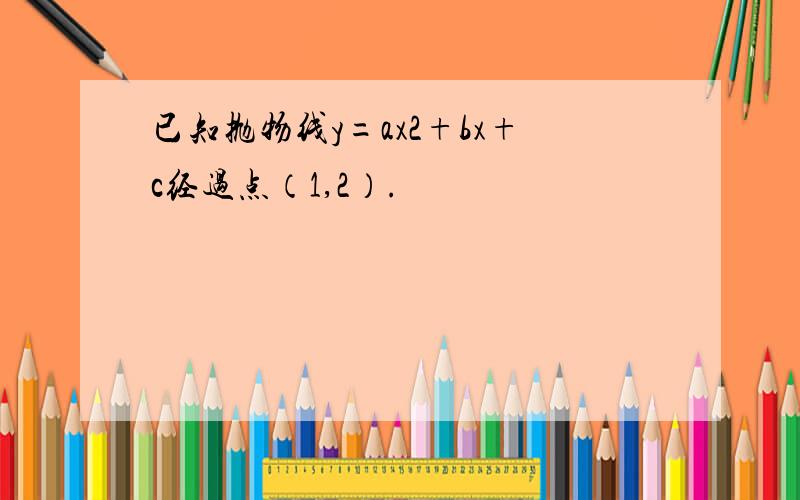 已知抛物线y=ax2+bx+c经过点（1,2）.