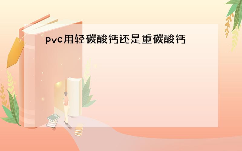 pvc用轻碳酸钙还是重碳酸钙