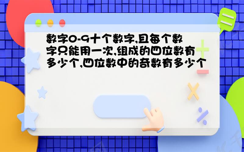 数字0-9十个数字,且每个数字只能用一次,组成的四位数有多少个,四位数中的奇数有多少个