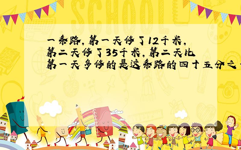 一条路,第一天修了12千米,第二天修了35千米,第二天比第一天多修的是这条路的四十五分之一,这条路?