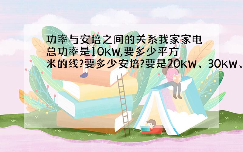 功率与安培之间的关系我家家电总功率是10KW,要多少平方米的线?要多少安培?要是20KW、30KW、50KW又是多少平方