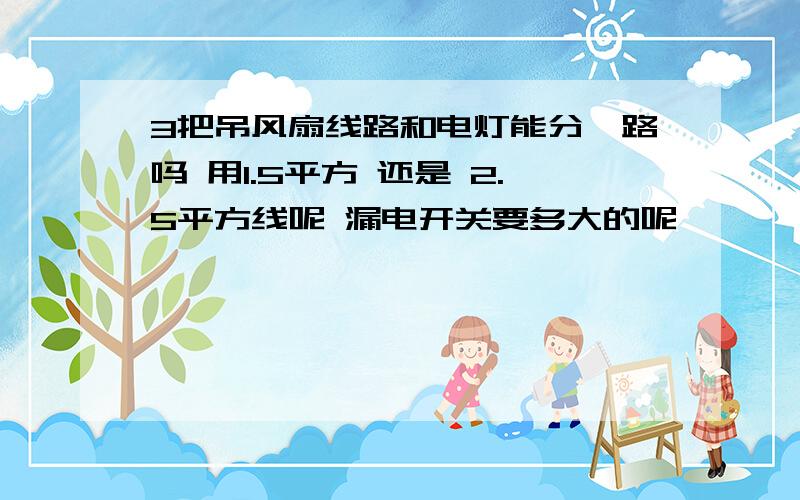 3把吊风扇线路和电灯能分一路吗 用1.5平方 还是 2.5平方线呢 漏电开关要多大的呢