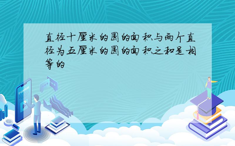 直径十厘米的圆的面积与两个直径为五厘米的圆的面积之和是相等的