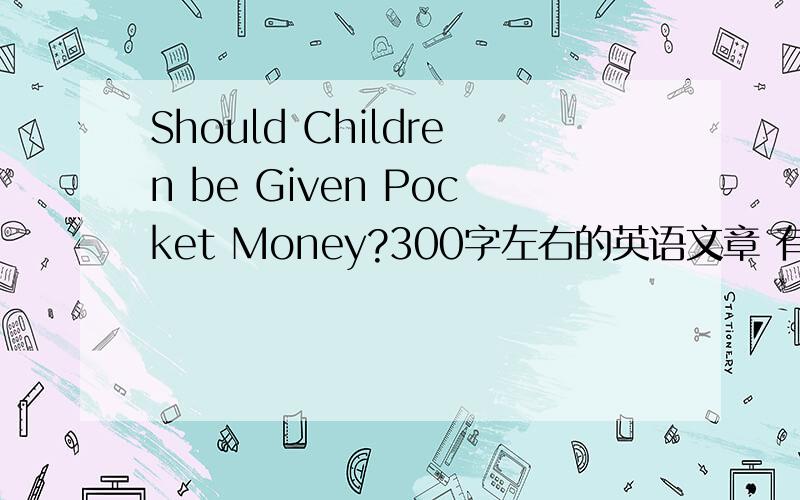 Should Children be Given Pocket Money?300字左右的英语文章 有正反观点且明确自己