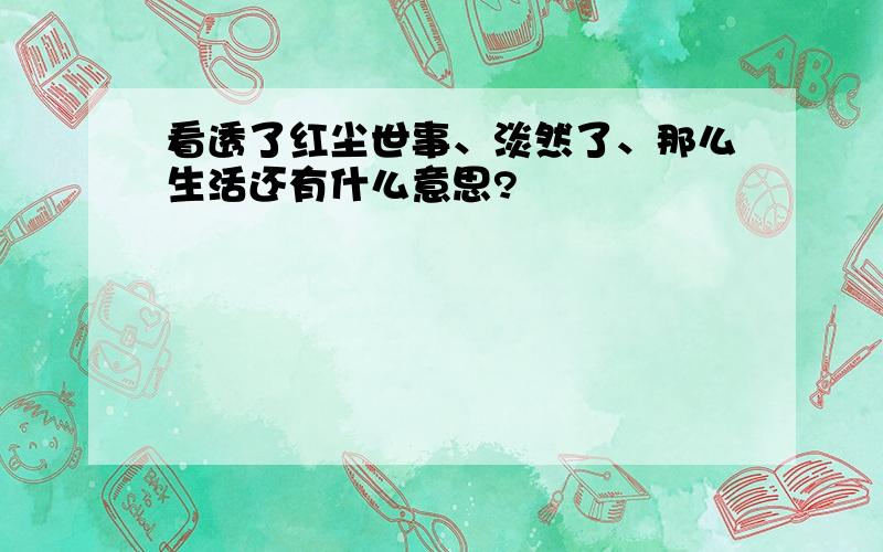 看透了红尘世事、淡然了、那么生活还有什么意思?