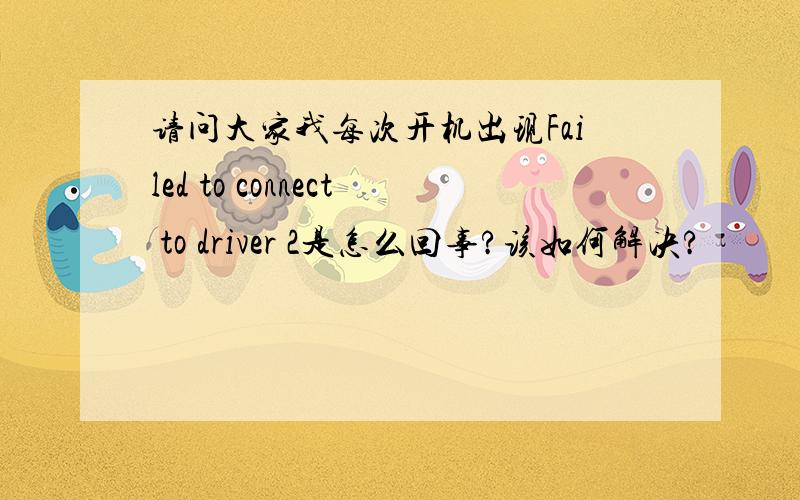 请问大家我每次开机出现Failed to connect to driver 2是怎么回事?该如何解决?