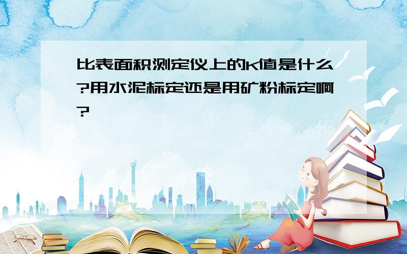 比表面积测定仪上的K值是什么?用水泥标定还是用矿粉标定啊?