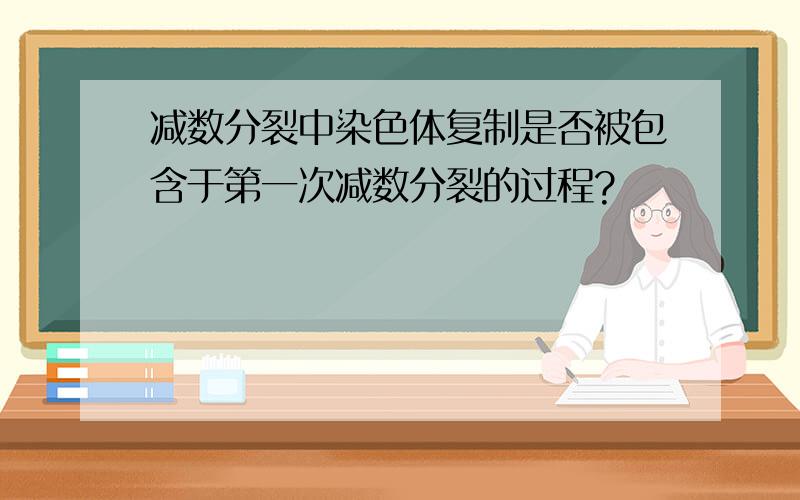 减数分裂中染色体复制是否被包含于第一次减数分裂的过程?