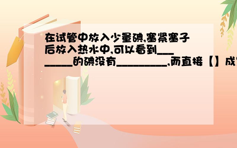 在试管中放入少量碘,塞紧塞子后放入热水中,可以看到________的碘没有_________,而直接【】成紫色的【】充