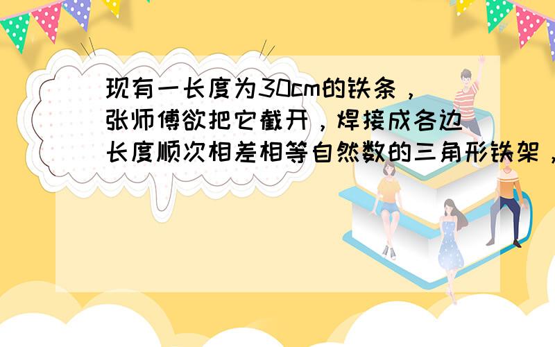 现有一长度为30cm的铁条，张师傅欲把它截开，焊接成各边长度顺次相差相等自然数的三角形铁架，可以有多少种截法？