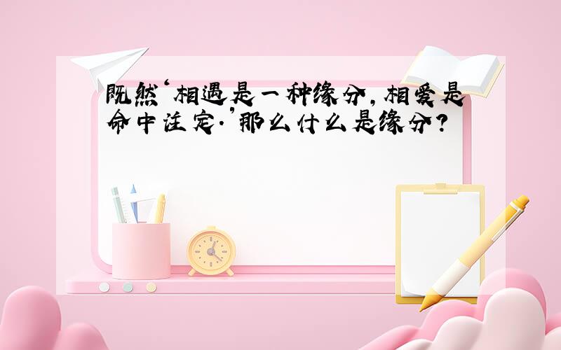 既然＇相遇是一种缘分,相爱是命中注定.′那么什么是缘分?