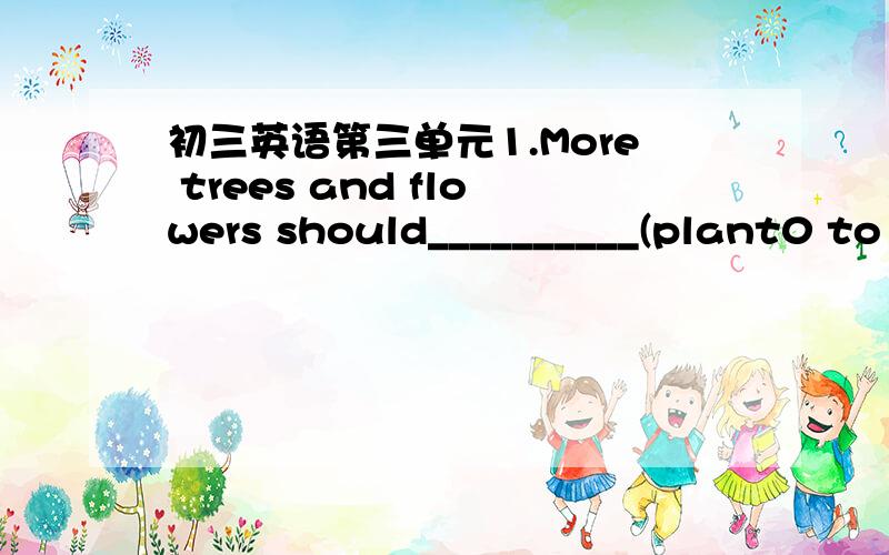 初三英语第三单元1.More trees and flowers should__________(plant0 to