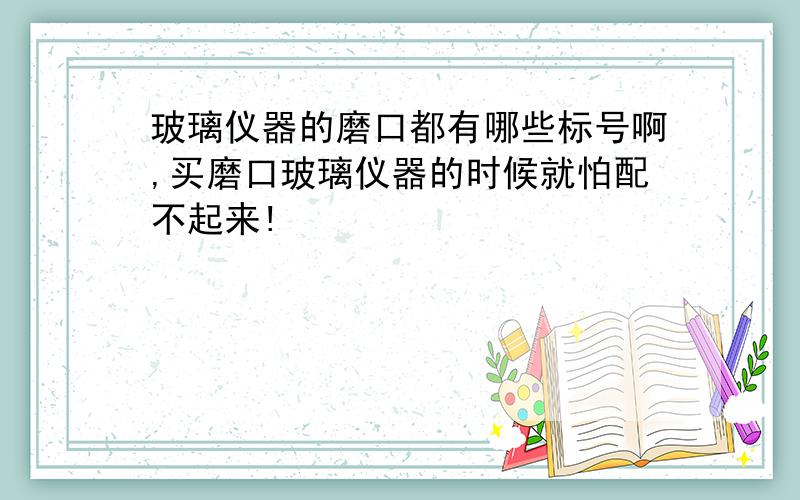 玻璃仪器的磨口都有哪些标号啊,买磨口玻璃仪器的时候就怕配不起来!