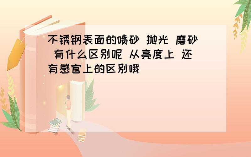 不锈钢表面的喷砂 抛光 磨砂 有什么区别呢 从亮度上 还有感官上的区别哦