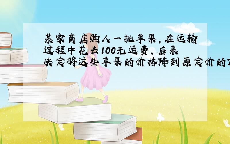 某家商店购人一批苹果，在运输过程中花去100元运费，后来决定将这些苹果的价格降到原定价的70%卖出，这样所得的总利润就只