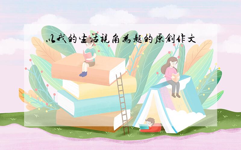 以我的生活视角为题的原创作文