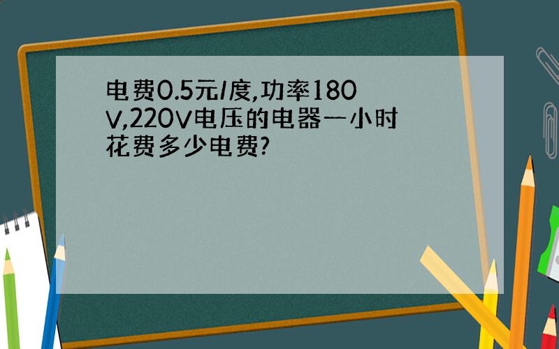 电费0.5元/度,功率180V,220V电压的电器一小时花费多少电费?