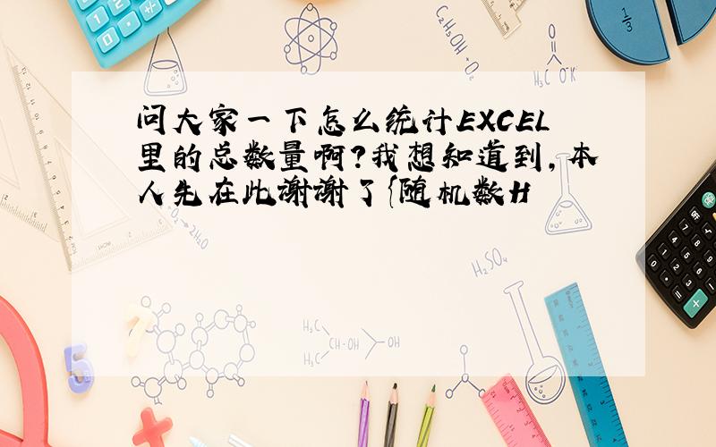 问大家一下怎么统计EXCEL里的总数量啊?我想知道到,本人先在此谢谢了{随机数H