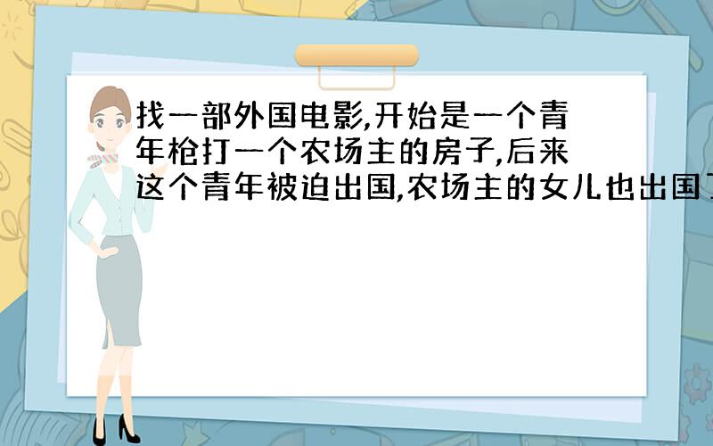 找一部外国电影,开始是一个青年枪打一个农场主的房子,后来这个青年被迫出国,农场主的女儿也出国了,