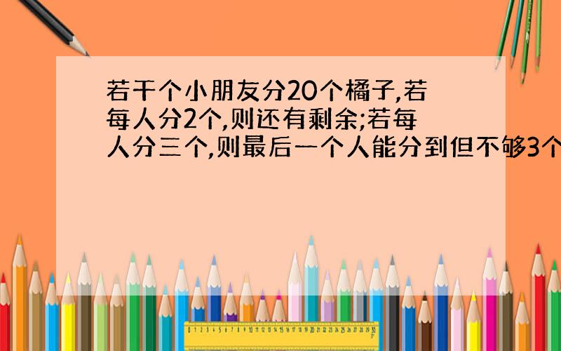 若干个小朋友分20个橘子,若每人分2个,则还有剩余;若每人分三个,则最后一个人能分到但不够3个,那么小朋友的人数为