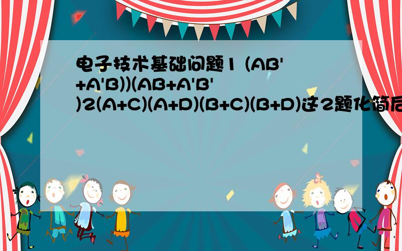 电子技术基础问题1 (AB'+A'B))(AB+A'B')2(A+C)(A+D)(B+C)(B+D)这2题化简后是怎么样