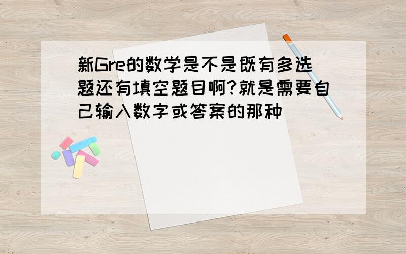 新Gre的数学是不是既有多选题还有填空题目啊?就是需要自己输入数字或答案的那种